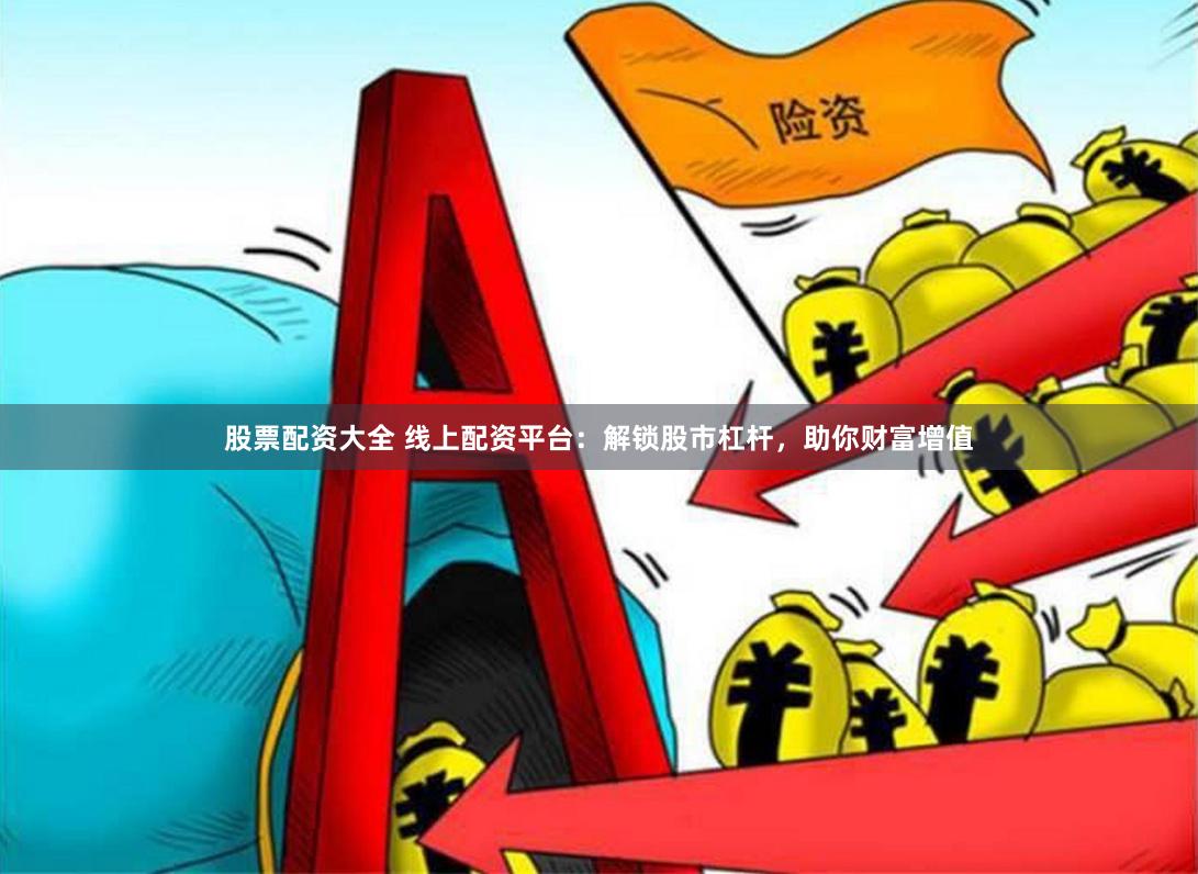 股票配资大全 线上配资平台：解锁股市杠杆，助你财富增值