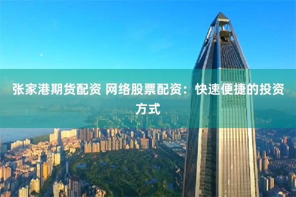 张家港期货配资 网络股票配资：快速便捷的投资方式