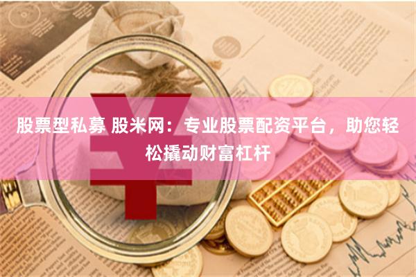 股票型私募 股米网：专业股票配资平台，助您轻松撬动财富杠杆