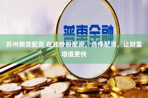 苏州期货配资 在线炒股配资，选择配资，让财富增值更快