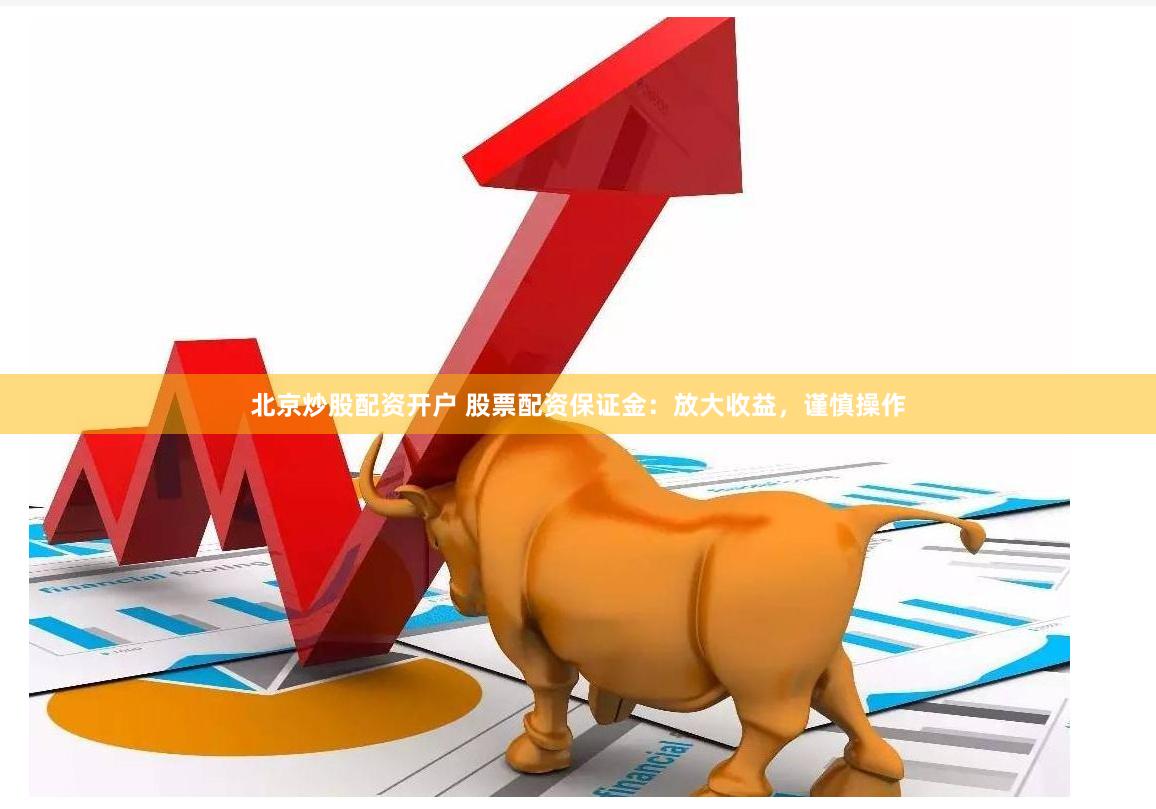 北京炒股配资开户 股票配资保证金：放大收益，谨慎操作