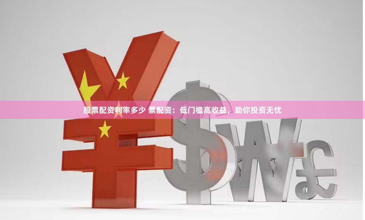 股票配资利率多少 票配资：低门槛高收益，助你投资无忧