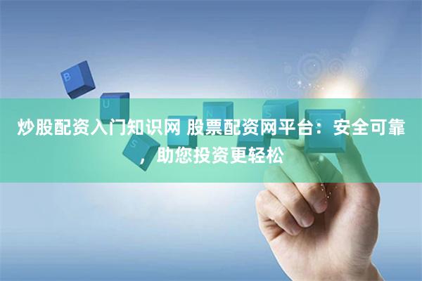 炒股配资入门知识网 股票配资网平台：安全可靠，助您投资更轻松