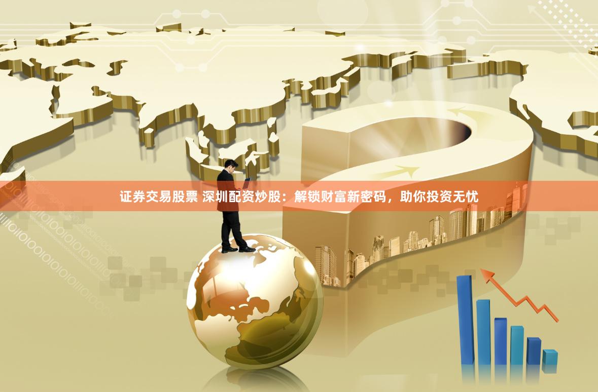证券交易股票 深圳配资炒股：解锁财富新密码，助你投资无忧