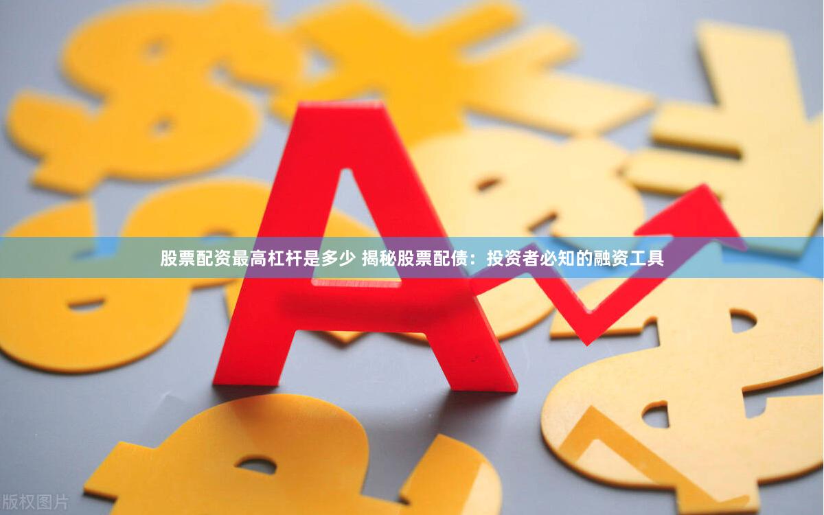 股票配资最高杠杆是多少 揭秘股票配债：投资者必知的融资工具