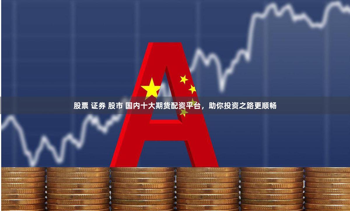 股票 证券 股市 国内十大期货配资平台，助你投资之路更顺畅