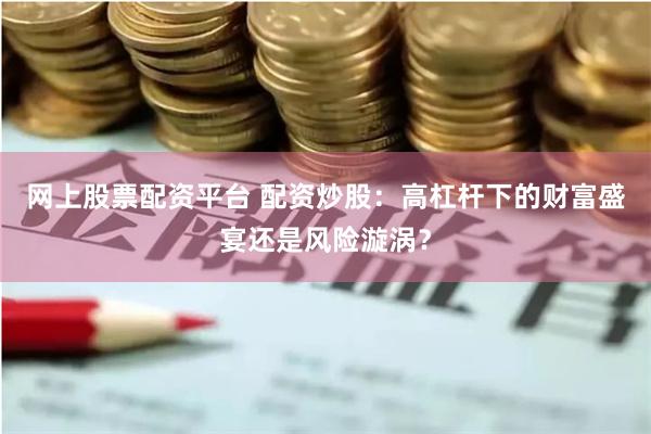 网上股票配资平台 配资炒股：高杠杆下的财富盛宴还是风险漩涡？