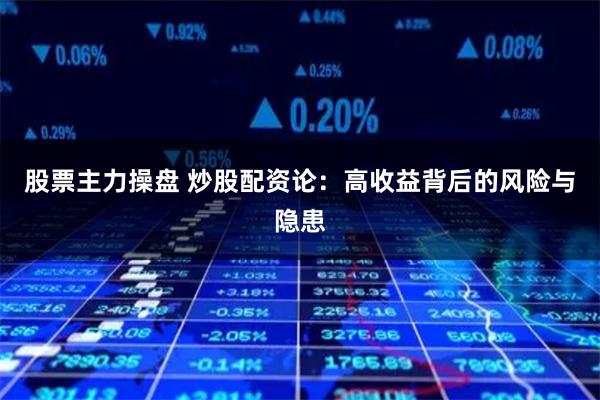 股票主力操盘 炒股配资论：高收益背后的风险与隐患