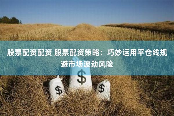 股票配资配资 股票配资策略：巧妙运用平仓线规避市场波动风险