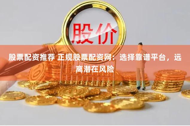 股票配资推荐 正规股票配资网：选择靠谱平台，远离潜在风险
