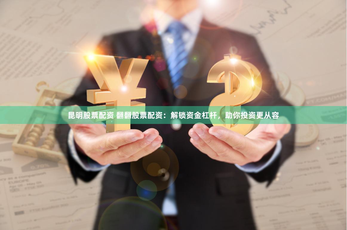 昆明股票配资 翻翻股票配资：解锁资金杠杆，助你投资更从容