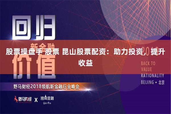 股票操盘手 股票 昆山股票配资：助力投资，提升收益