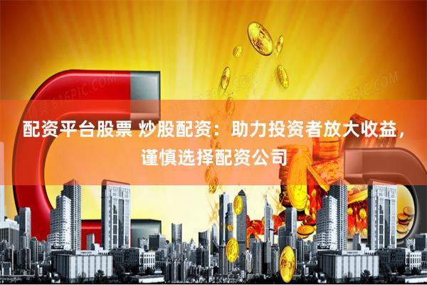 配资平台股票 炒股配资：助力投资者放大收益，谨慎选择配资公司