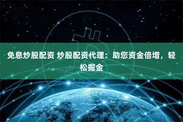 免息炒股配资 炒股配资代理：助您资金倍增，轻松掘金