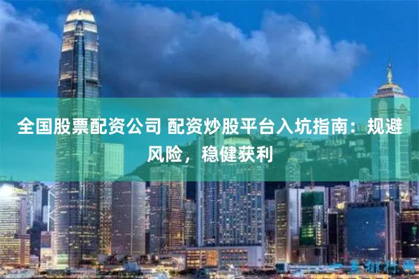全国股票配资公司 配资炒股平台入坑指南：规避风险，稳健获利