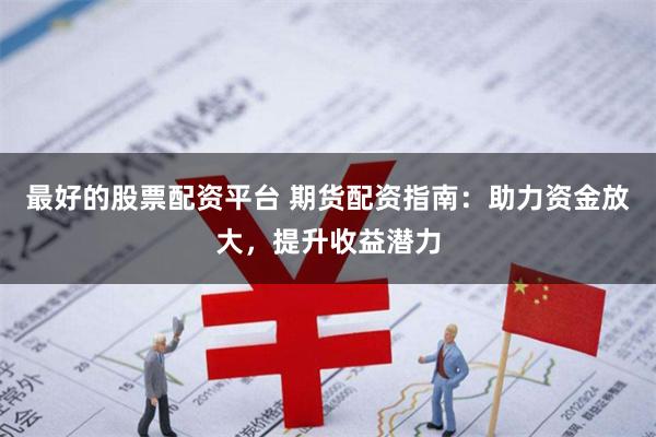 最好的股票配资平台 期货配资指南：助力资金放大，提升收益潜力