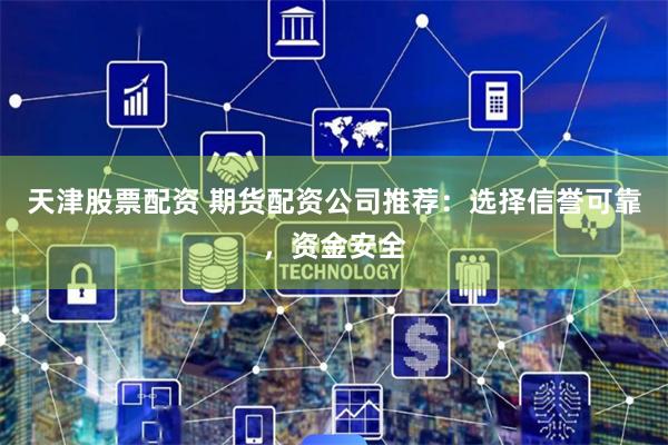 天津股票配资 期货配资公司推荐：选择信誉可靠，资金安全