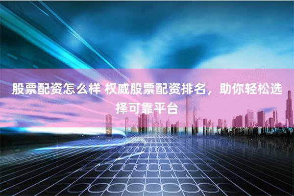 股票配资怎么样 权威股票配资排名，助你轻松选择可靠平台
