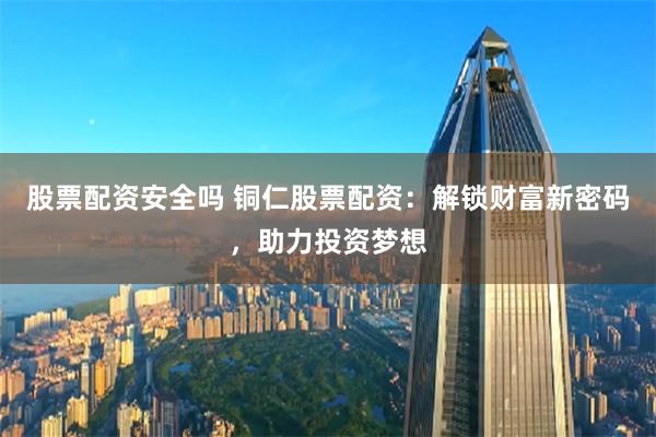 股票配资安全吗 铜仁股票配资：解锁财富新密码，助力投资梦想