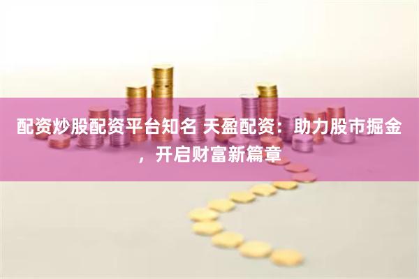 配资炒股配资平台知名 天盈配资：助力股市掘金，开启财富新篇章