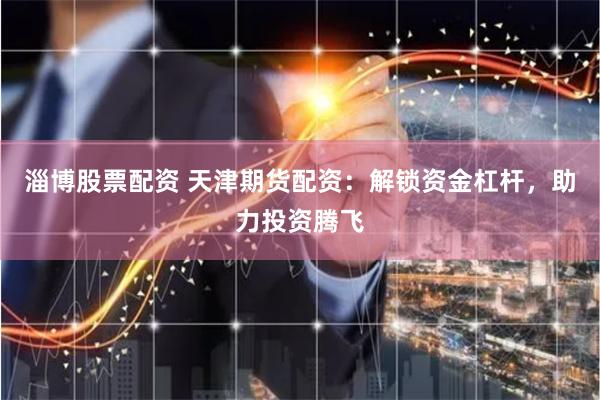 淄博股票配资 天津期货配资：解锁资金杠杆，助力投资腾飞