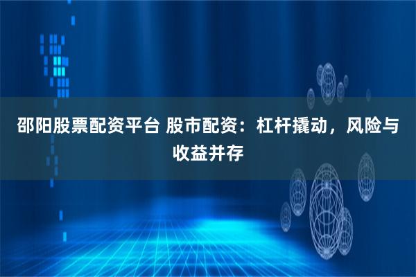 邵阳股票配资平台 股市配资：杠杆撬动，风险与收益并存