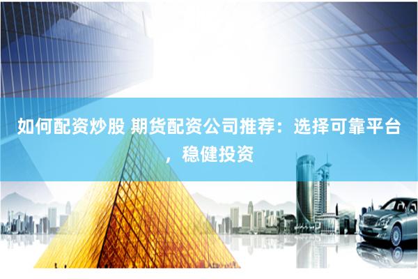 如何配资炒股 期货配资公司推荐：选择可靠平台，稳健投资
