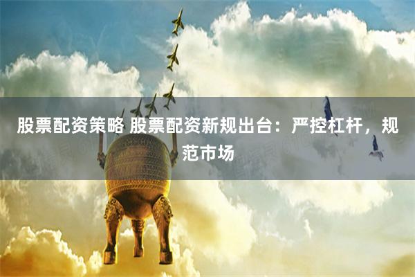 股票配资策略 股票配资新规出台：严控杠杆，规范市场