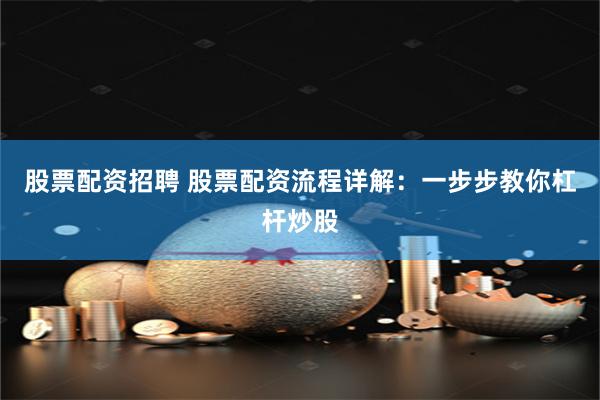 股票配资招聘 股票配资流程详解：一步步教你杠杆炒股