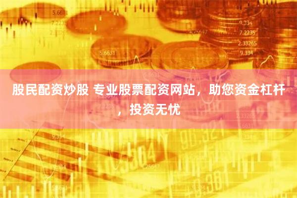 股民配资炒股 专业股票配资网站，助您资金杠杆，投资无忧