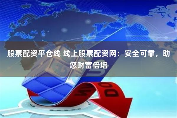 股票配资平仓线 线上股票配资网：安全可靠，助您财富倍增