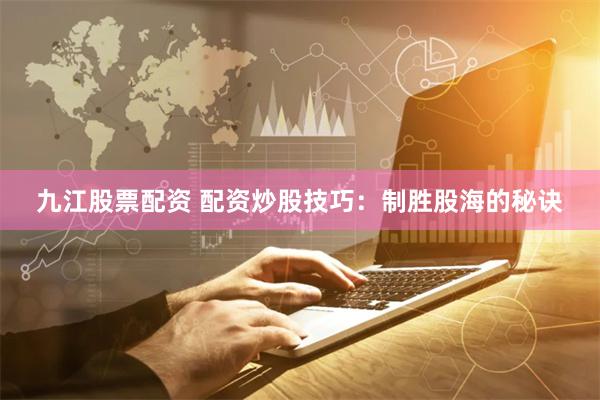 九江股票配资 配资炒股技巧：制胜股海的秘诀