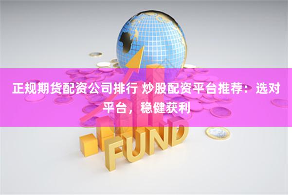 正规期货配资公司排行 炒股配资平台推荐：选对平台，稳健获利