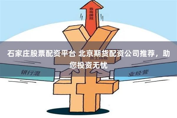 石家庄股票配资平台 北京期货配资公司推荐，助您投资无忧