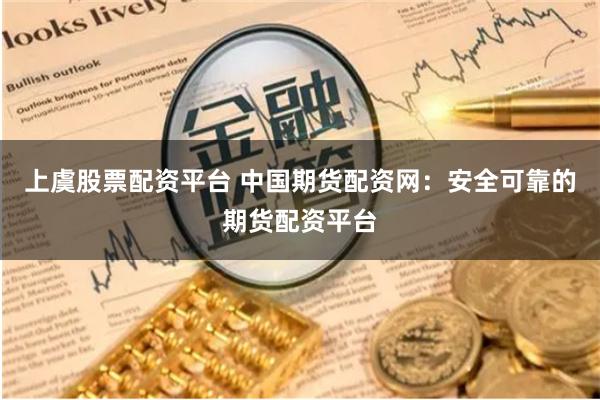 上虞股票配资平台 中国期货配资网：安全可靠的期货配资平台