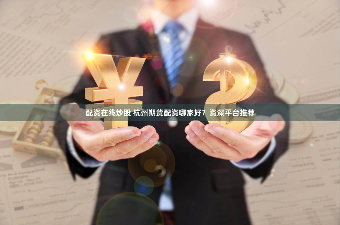 配资在线炒股 杭州期货配资哪家好？资深平台推荐