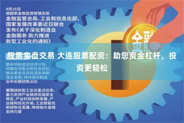 股票实盘交易 大连股票配资：助您资金杠杆，投资更轻松