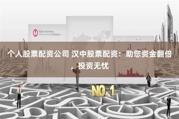 个人股票配资公司 汉中股票配资：助您资金翻倍，投资无忧
