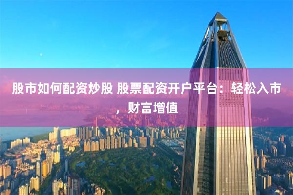 股市如何配资炒股 股票配资开户平台：轻松入市，财富增值