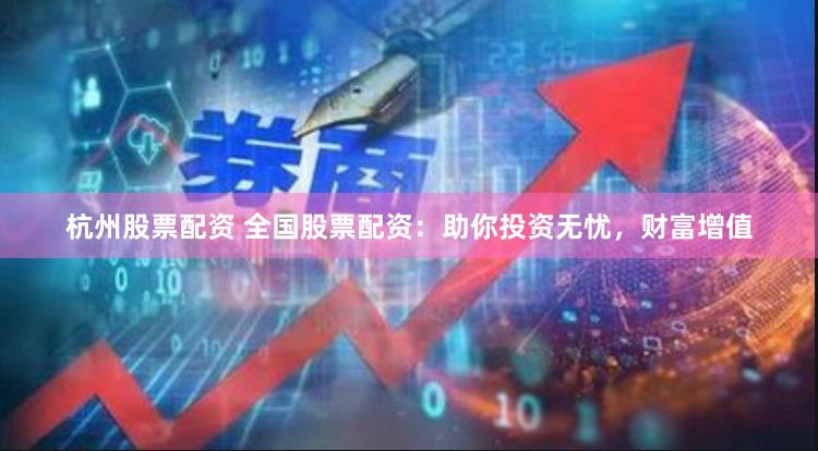 杭州股票配资 全国股票配资：助你投资无忧，财富增值
