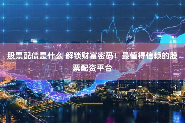 股票配债是什么 解锁财富密码！最值得信赖的股票配资平台