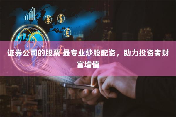 证券公司的股票 最专业炒股配资，助力投资者财富增值