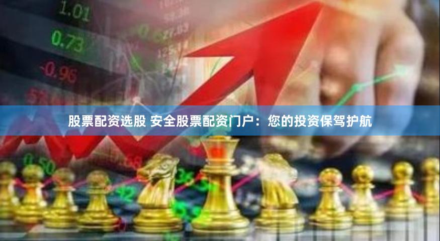 股票配资选股 安全股票配资门户：您的投资保驾护航