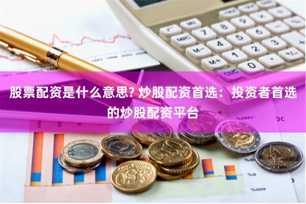 股票配资是什么意思? 炒股配资首选：投资者首选的炒股配资平台