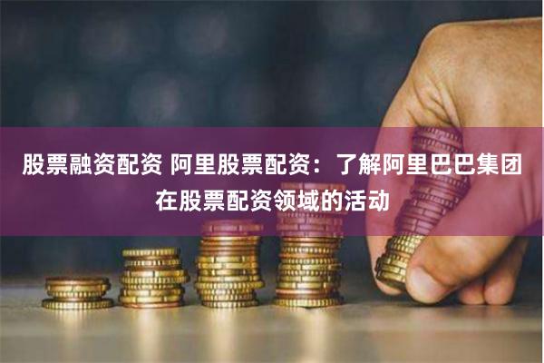 股票融资配资 阿里股票配资：了解阿里巴巴集团在股票配资领域的活动
