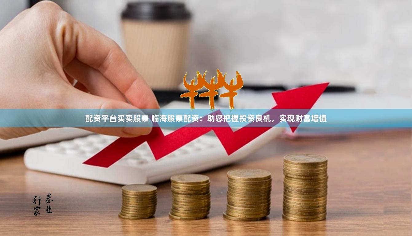 配资平台买卖股票 临海股票配资：助您把握投资良机，实现财富增值