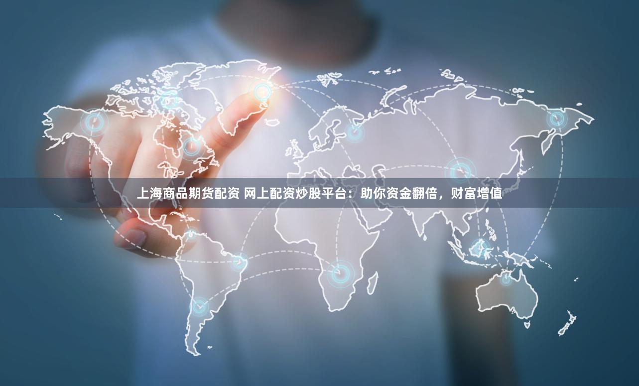上海商品期货配资 网上配资炒股平台：助你资金翻倍，财富增值