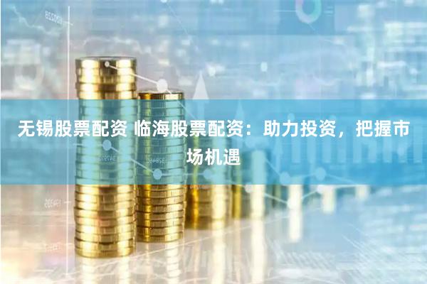 无锡股票配资 临海股票配资：助力投资，把握市场机遇