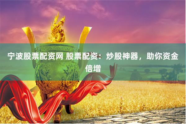 宁波股票配资网 股票配资：炒股神器，助你资金倍增