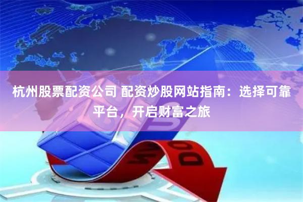 杭州股票配资公司 配资炒股网站指南：选择可靠平台，开启财富之旅